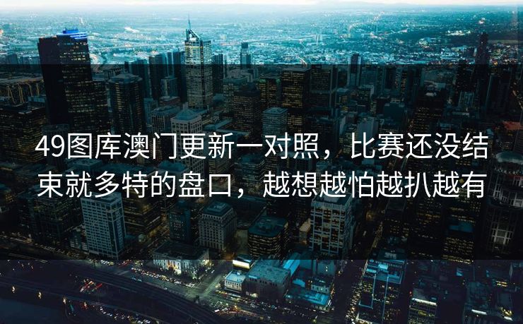 49图库澳门更新一对照，比赛还没结束就多特的盘口，越想越怕越扒越有
