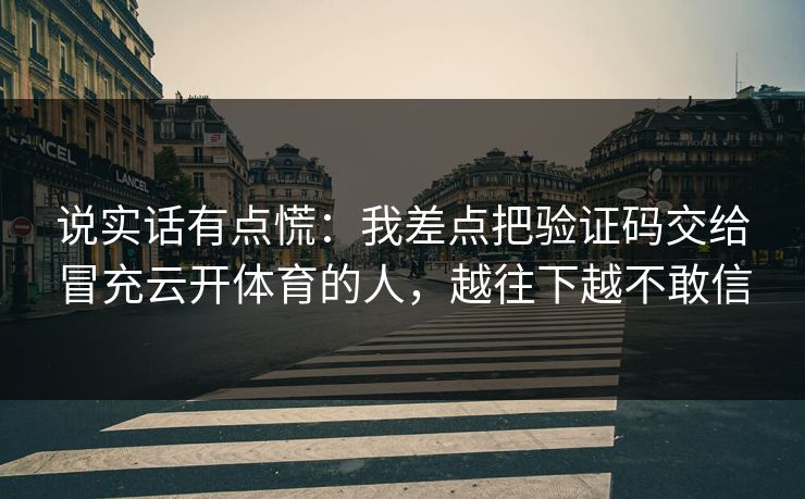 说实话有点慌：我差点把验证码交给冒充云开体育的人，越往下越不敢信