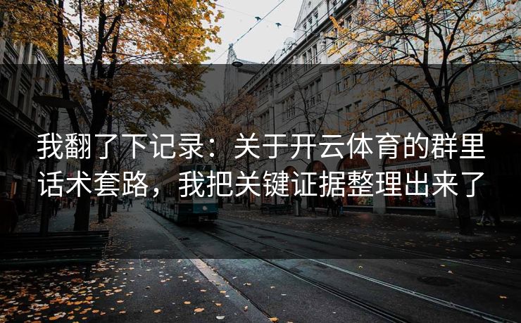 我翻了下记录：关于开云体育的群里话术套路，我把关键证据整理出来了
