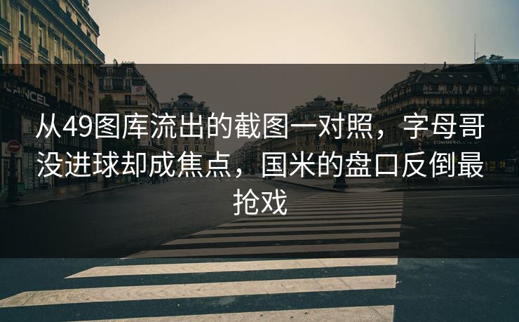 从49图库流出的截图一对照，字母哥没进球却成焦点，国米的盘口反倒最抢戏