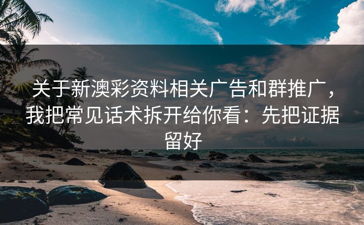 关于新澳彩资料相关广告和群推广，我把常见话术拆开给你看：先把证据留好