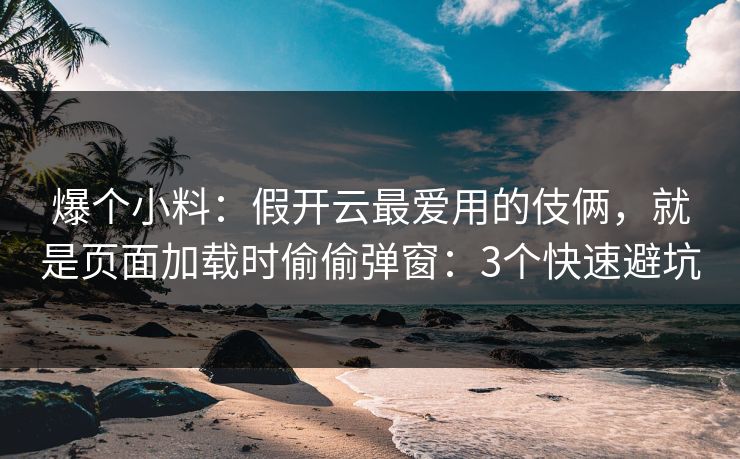 爆个小料：假开云最爱用的伎俩，就是页面加载时偷偷弹窗：3个快速避坑
