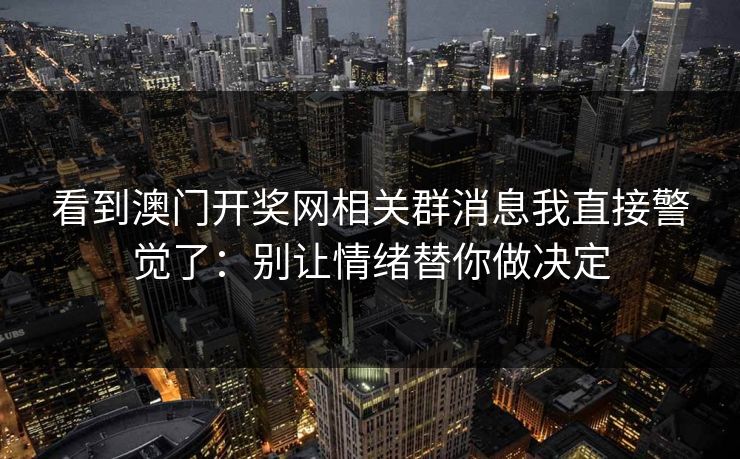 看到澳门开奖网相关群消息我直接警觉了：别让情绪替你做决定