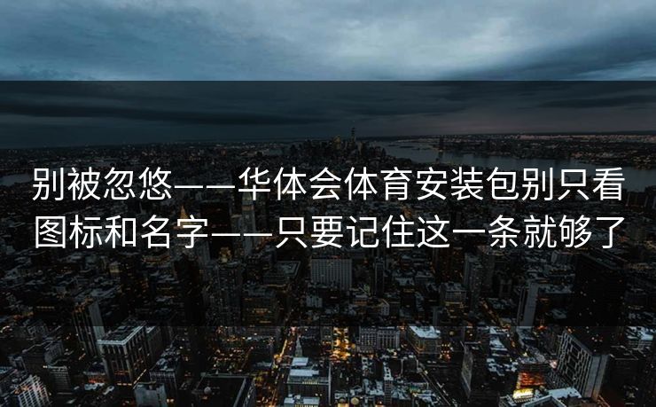 别被忽悠——华体会体育安装包别只看图标和名字——只要记住这一条就够了
