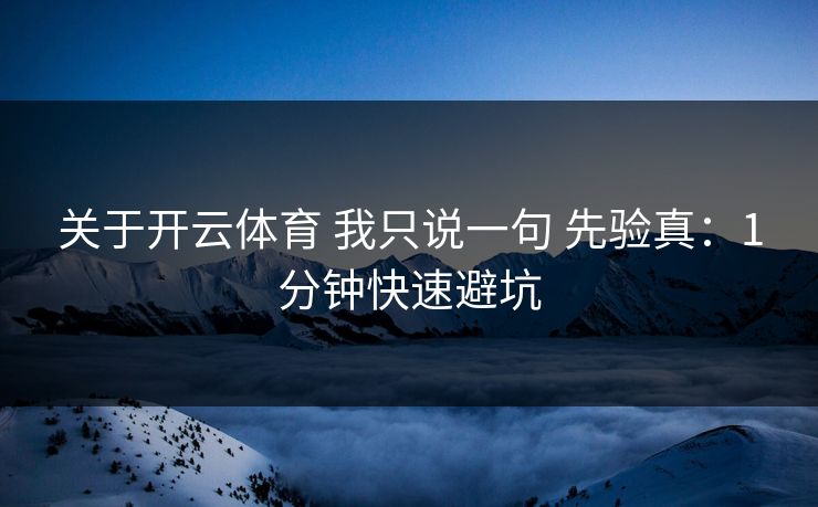 关于开云体育 我只说一句 先验真：1分钟快速避坑