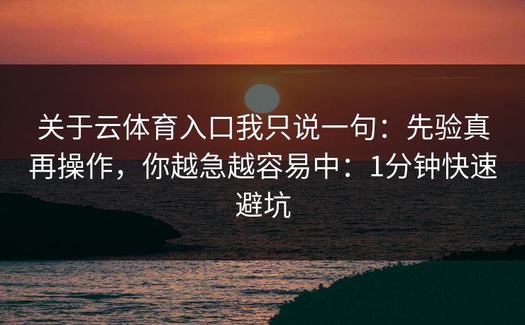 关于云体育入口我只说一句：先验真再操作，你越急越容易中：1分钟快速避坑