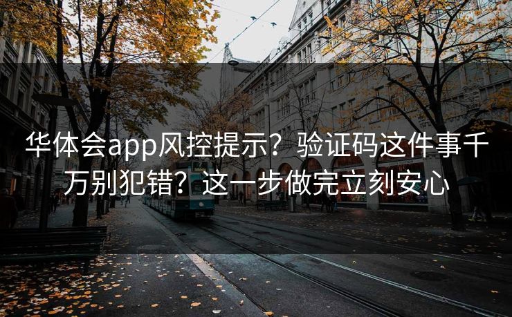 华体会app风控提示？验证码这件事千万别犯错？这一步做完立刻安心