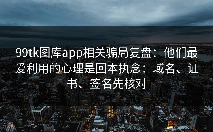 99tk图库app相关骗局复盘：他们最爱利用的心理是回本执念：域名、证书、签名先核对