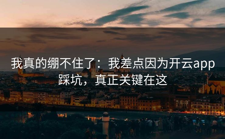 我真的绷不住了：我差点因为开云app踩坑，真正关键在这