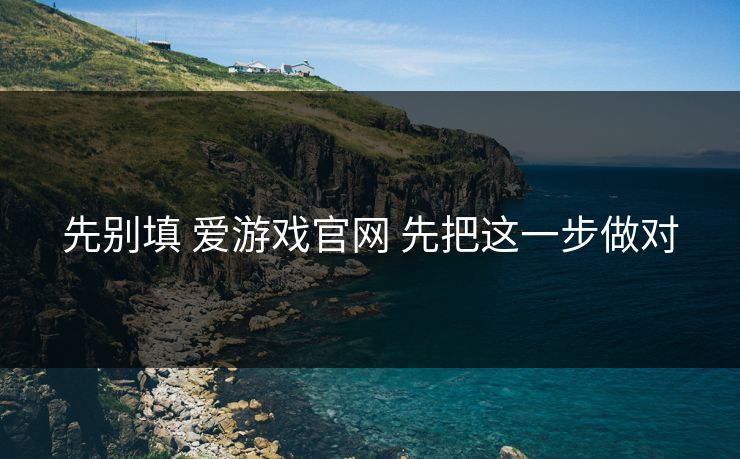 先别填 爱游戏官网 先把这一步做对