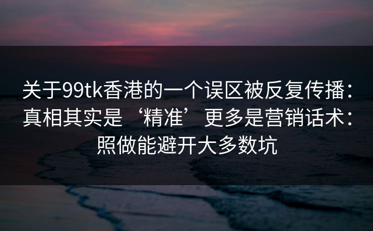 关于99tk香港的一个误区被反复传播：真相其实是‘精准’更多是营销话术：照做能避开大多数坑