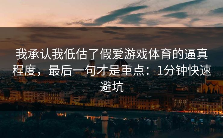 我承认我低估了假爱游戏体育的逼真程度，最后一句才是重点：1分钟快速避坑