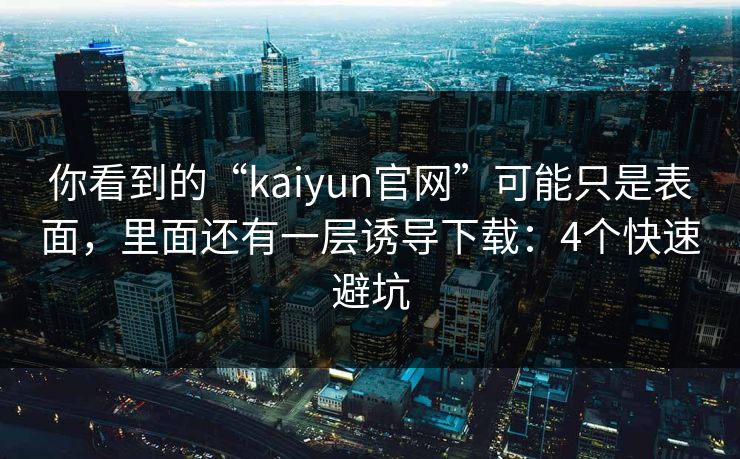 你看到的“kaiyun官网”可能只是表面，里面还有一层诱导下载：4个快速避坑