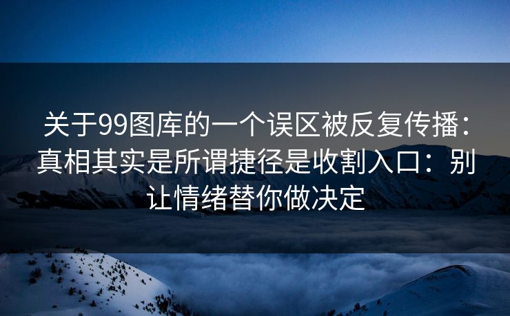 关于99图库的一个误区被反复传播：真相其实是所谓捷径是收割入口：别让情绪替你做决定