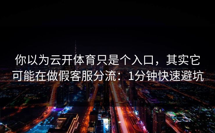 你以为云开体育只是个入口，其实它可能在做假客服分流：1分钟快速避坑