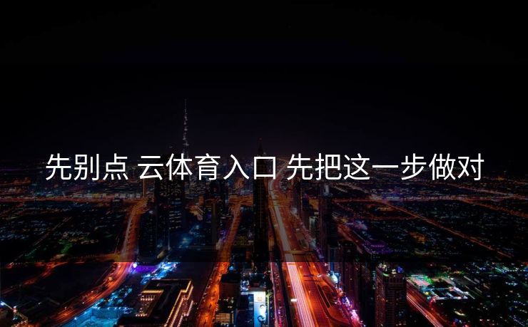 先别点 云体育入口 先把这一步做对