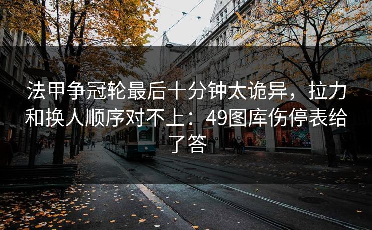 法甲争冠轮最后十分钟太诡异，拉力和换人顺序对不上：49图库伤停表给了答