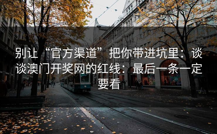 别让“官方渠道”把你带进坑里:谈谈澳门开奖网的红线:最后一条一定要看 别让“官方渠道”把你带进坑里:谈谈澳门开奖网的红线:最后一条一定要看