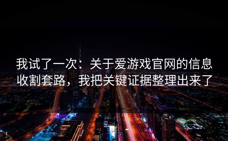 我试了一次：关于爱游戏官网的信息收割套路，我把关键证据整理出来了