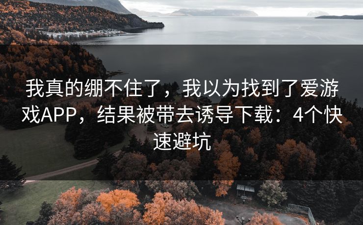 我真的绷不住了，我以为找到了爱游戏APP，结果被带去诱导下载：4个快速避坑