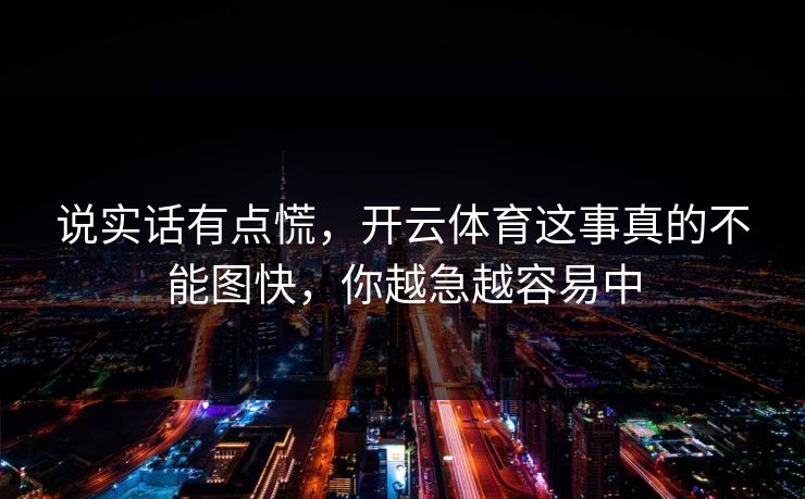说实话有点慌，开云体育这事真的不能图快，你越急越容易中