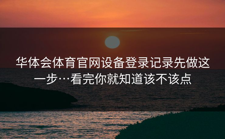 华体会体育官网设备登录记录先做这一步…看完你就知道该不该点