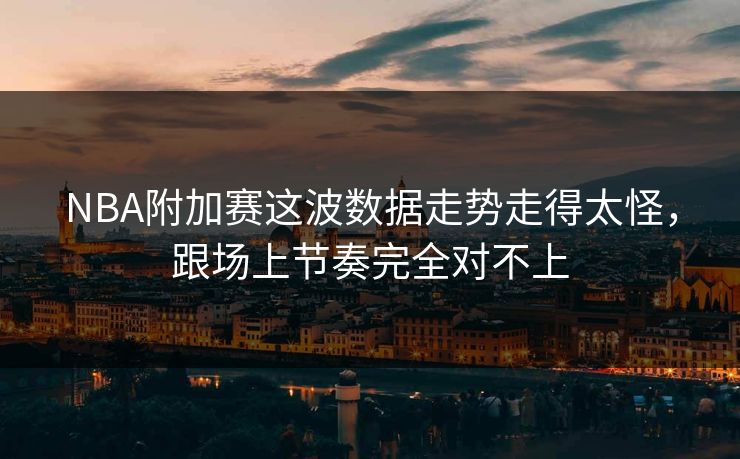 NBA附加赛这波数据走势走得太怪,跟场上节奏完全对不上 NBA附加赛这波数据走势走得太怪,跟场上节奏完全对不上