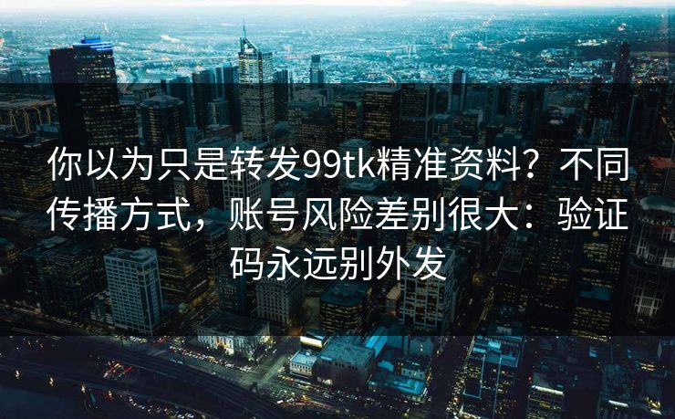 你以为只是转发99tk精准资料?不同传播方式,账号风险差别很大:验证码永远别外发 你以为只是转发99tk精准资料?不同传播方式,账号风险差别很大:验证码永远别外发