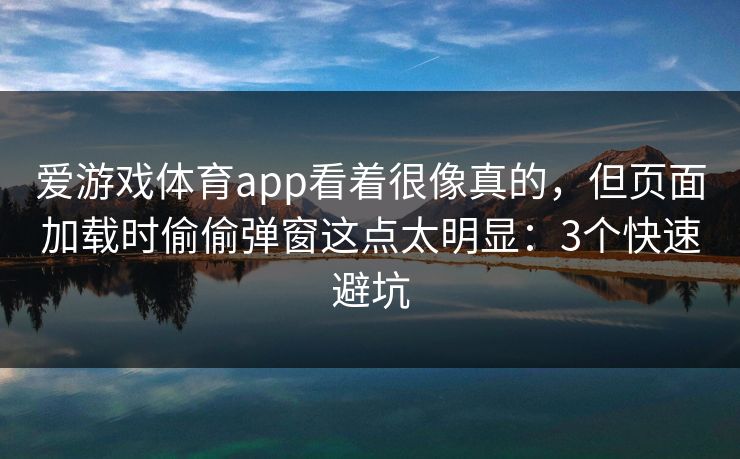 爱游戏体育app看着很像真的,但页面加载时偷偷弹窗这点太明显:3个快速避坑 爱游戏体育app看着很像真的,但页面加载时偷偷弹窗这点太明显:3个快速避坑